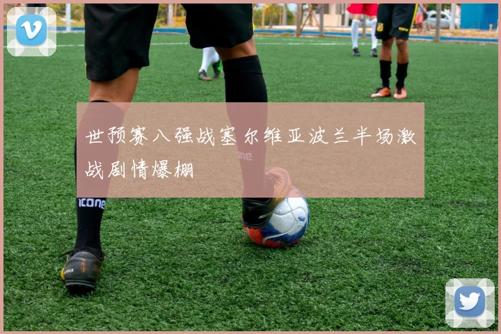 世预赛八强战塞尔维亚波兰半场激战剧情爆棚