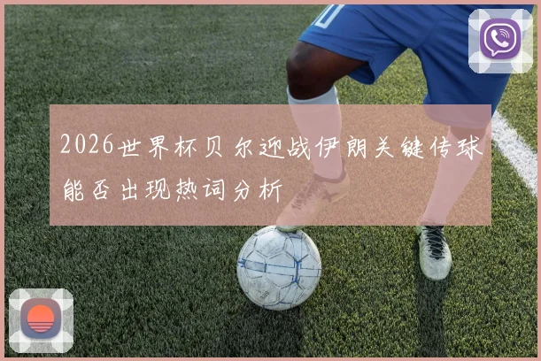 2026世界杯贝尔迎战伊朗关键传球能否出现热词分析