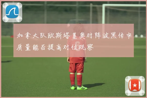 加拿大队欧斯塔基奥对阵波黑传中质量能否提高对位观察