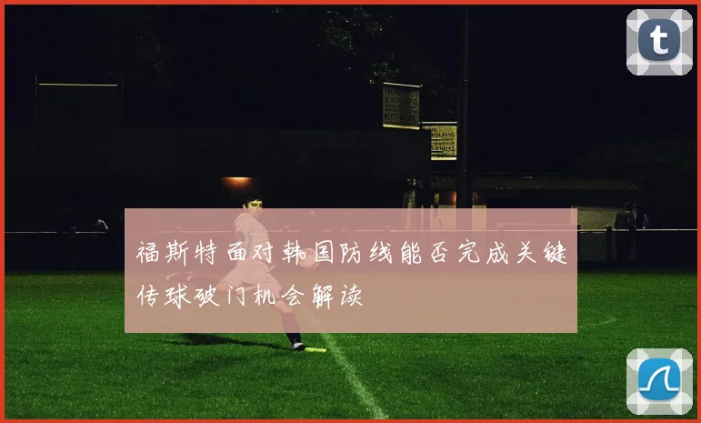 福斯特面对韩国防线能否完成关键传球破门机会解读