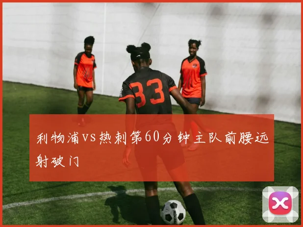 利物浦vs热刺第60分钟主队前腰远射破门