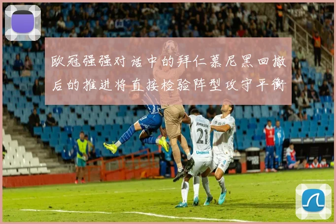 欧冠强强对话中的拜仁慕尼黑回撤后的推进将直接检验阵型攻守平衡