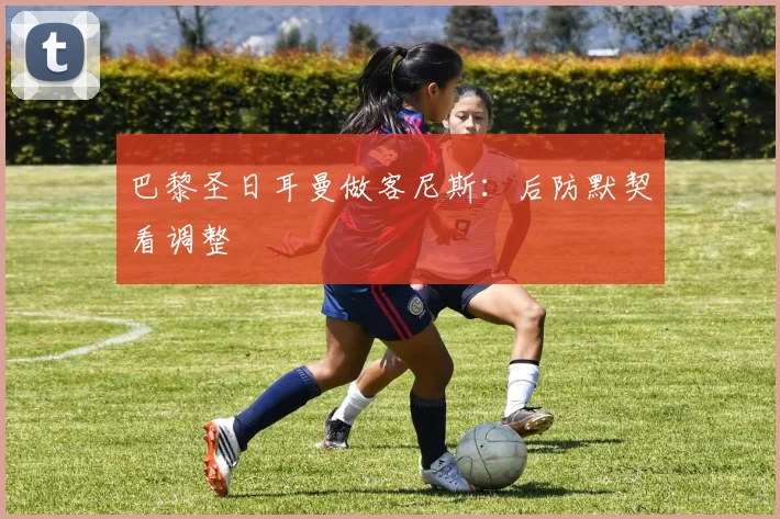 巴黎圣日耳曼做客尼斯:后防默契看调整