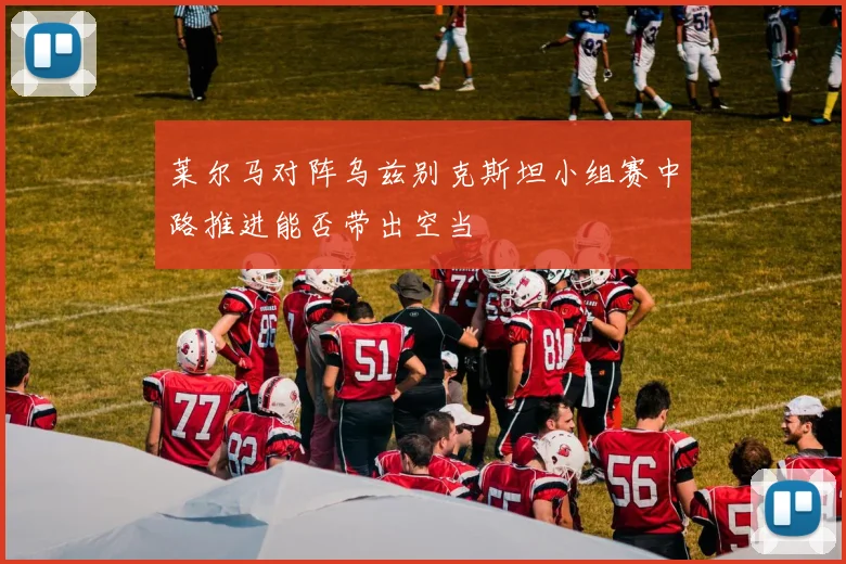 莱尔马对阵乌兹别克斯坦小组赛中路推进能否带出空当