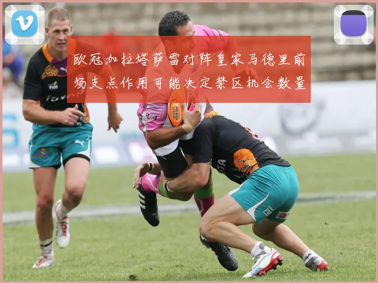 欧冠加拉塔萨雷对阵皇家马德里前场支点作用可能决定禁区机会数量
