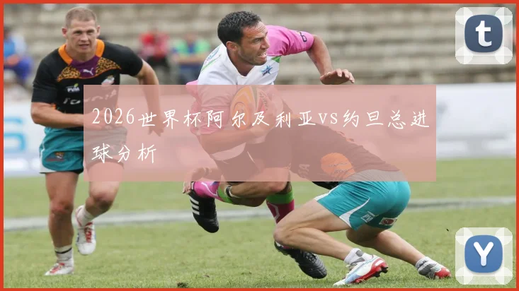 2026世界杯阿尔及利亚vs约旦总进球分析