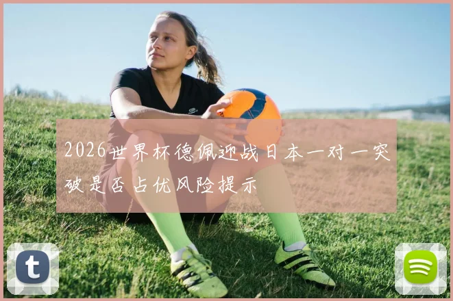 2026世界杯德佩迎战日本一对一突破是否占优风险提示