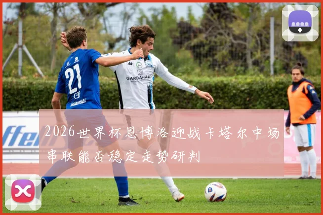 2026世界杯恩博洛迎战卡塔尔中场串联能否稳定走势研判