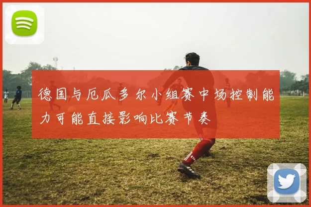 德国与厄瓜多尔小组赛中场控制能力可能直接影响比赛节奏
