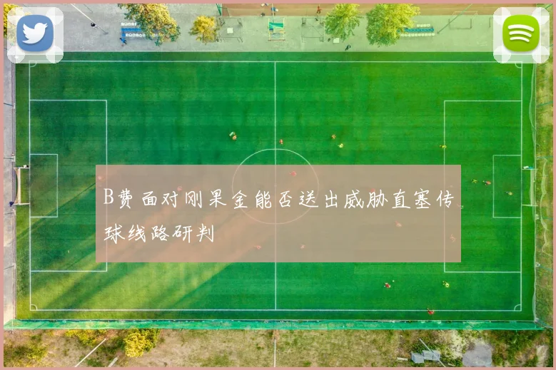 B费面对刚果金能否送出威胁直塞传球线路研判