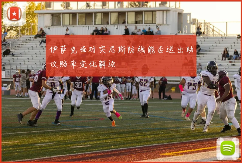 伊萨克面对突尼斯防线能否送出助攻赔率变化解读
