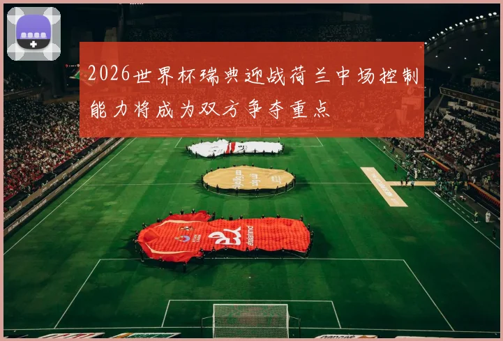 2026世界杯瑞典迎战荷兰中场控制能力将成为双方争夺重点