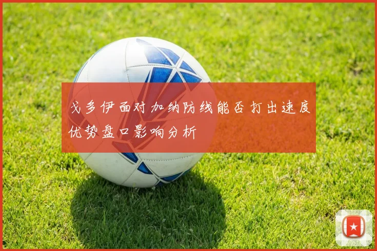 戈多伊面对加纳防线能否打出速度优势盘口影响分析