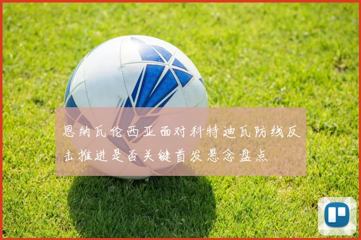 恩纳瓦伦西亚面对科特迪瓦防线反击推进是否关键首发悬念盘点
