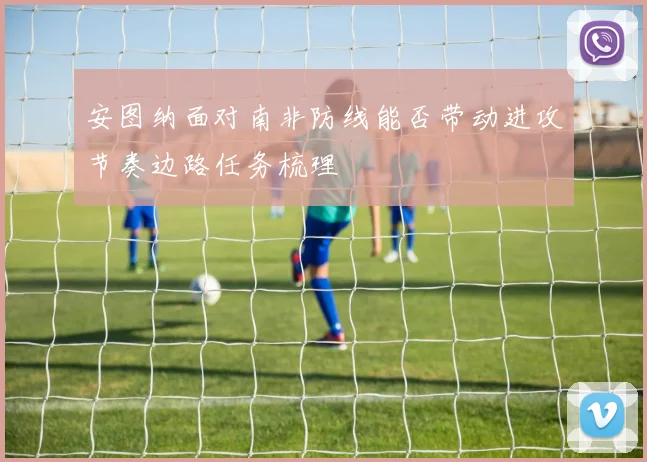 安图纳面对南非防线能否带动进攻节奏边路任务梳理