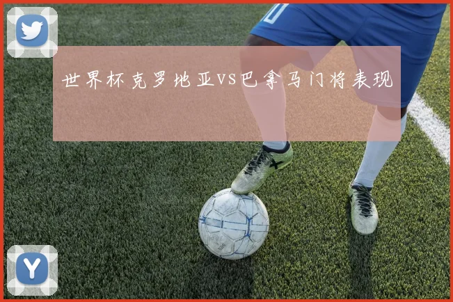 世界杯克罗地亚vs巴拿马门将表现
