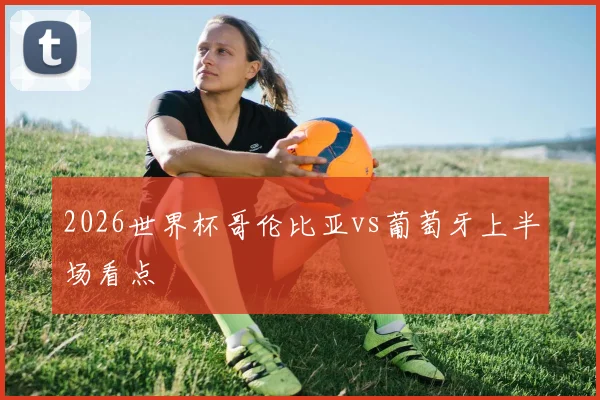 2026世界杯哥伦比亚vs葡萄牙上半场看点