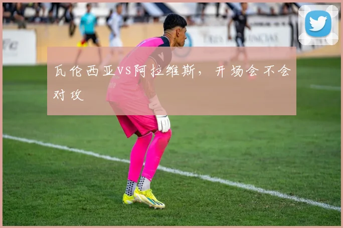 瓦伦西亚vs阿拉维斯,开场会不会对攻