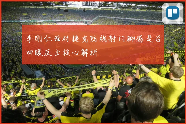 李刚仁面对捷克防线射门脚感是否回暖反击核心解析