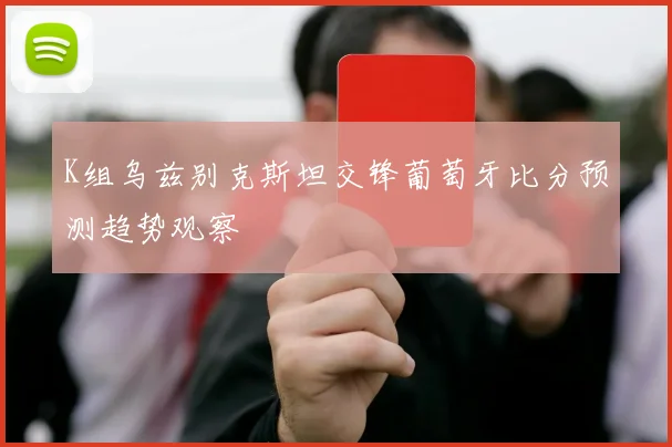 K组乌兹别克斯坦交锋葡萄牙比分预测趋势观察