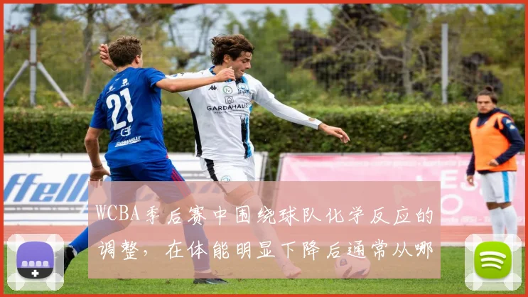 WCBA季后赛中围绕球队化学反应的调整,在体能明显下降后通常从哪里开始