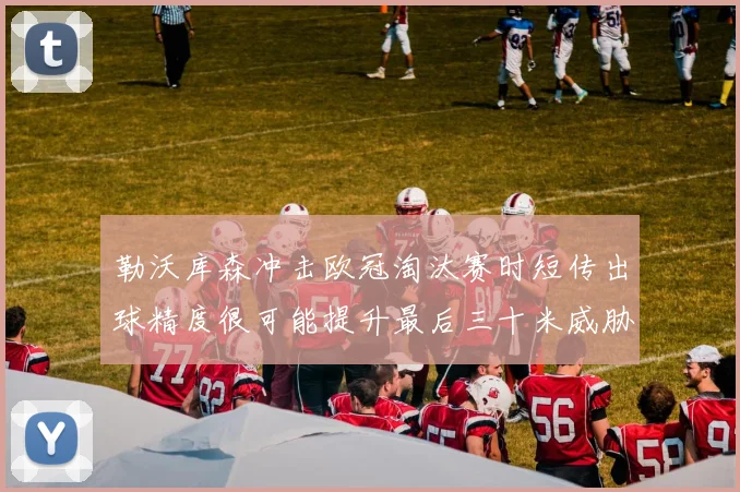 勒沃库森冲击欧冠淘汰赛时短传出球精度很可能提升最后三十米威胁