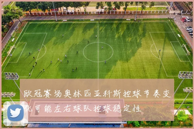 欧冠赛场奥林匹亚科斯控球节奏变化可能左右球队控球稳定性