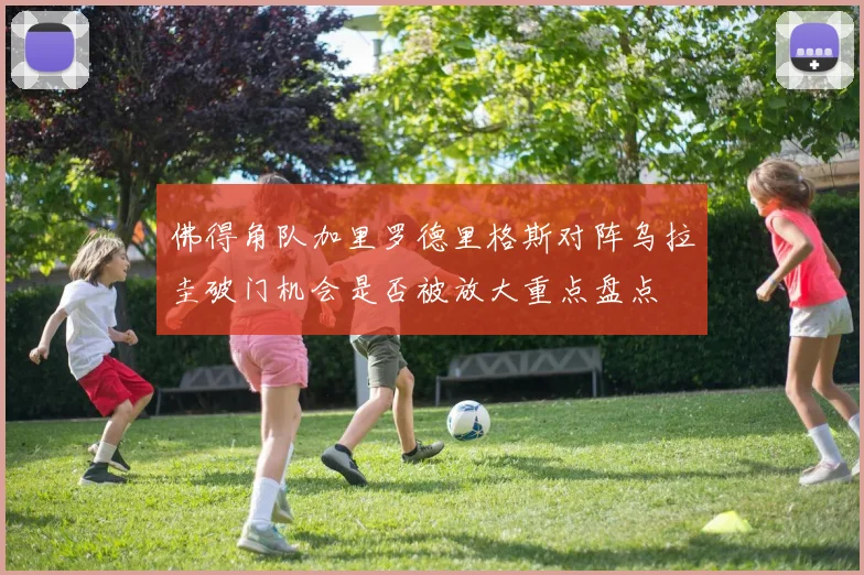 佛得角队加里罗德里格斯对阵乌拉圭破门机会是否被放大重点盘点