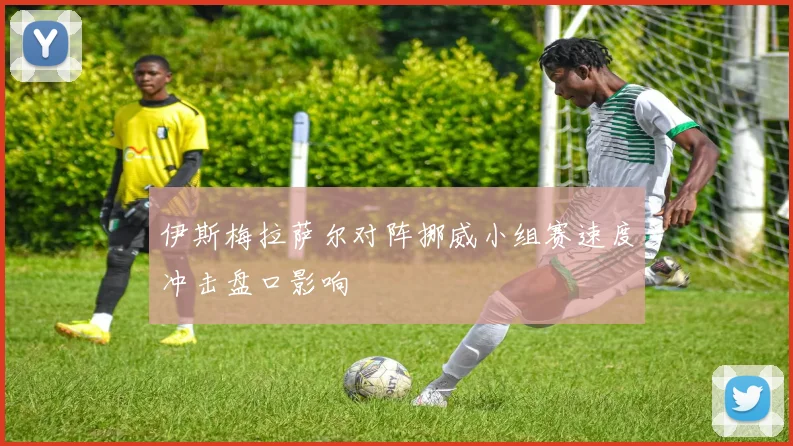 伊斯梅拉萨尔对阵挪威小组赛速度冲击盘口影响