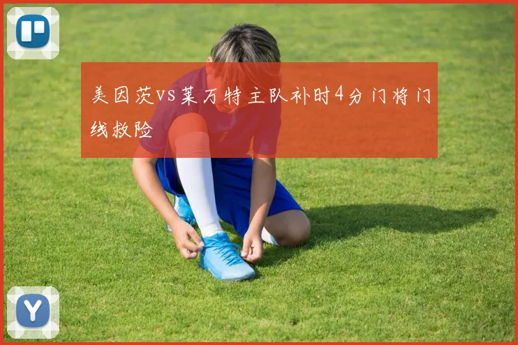 美因茨vs莱万特主队补时4分门将门线救险