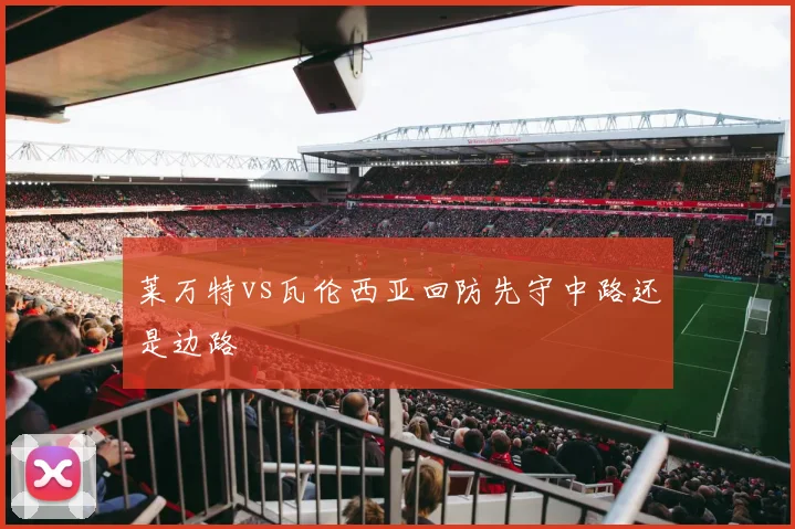 莱万特vs瓦伦西亚回防先守中路还是边路