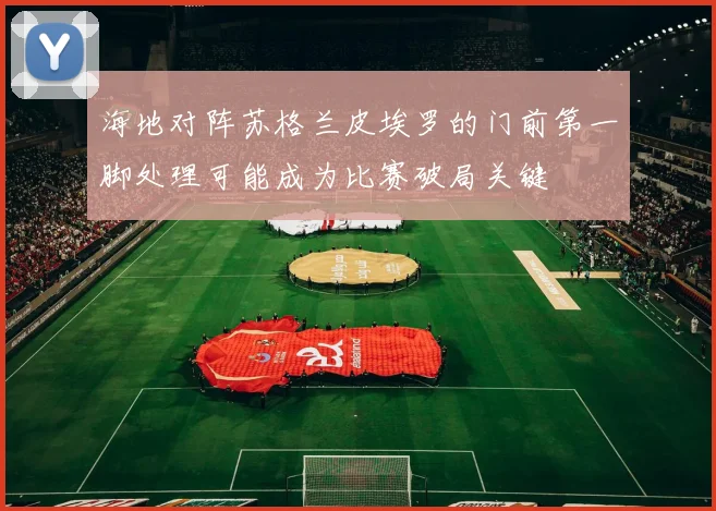 海地对阵苏格兰皮埃罗的门前第一脚处理可能成为比赛破局关键
