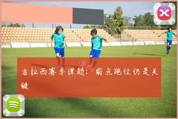 吉拉西赛季课题：前点跑位仍是关键