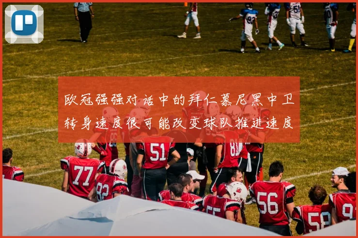欧冠强强对话中的拜仁慕尼黑中卫转身速度很可能改变球队推进速度